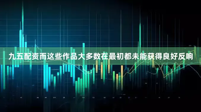 九五配资而这些作品大多数在最初都未能获得良好反响