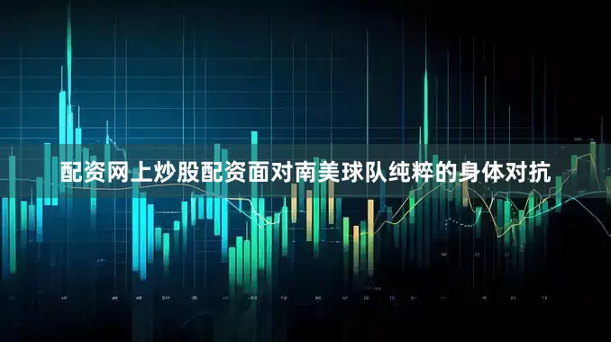 配资网上炒股配资面对南美球队纯粹的身体对抗