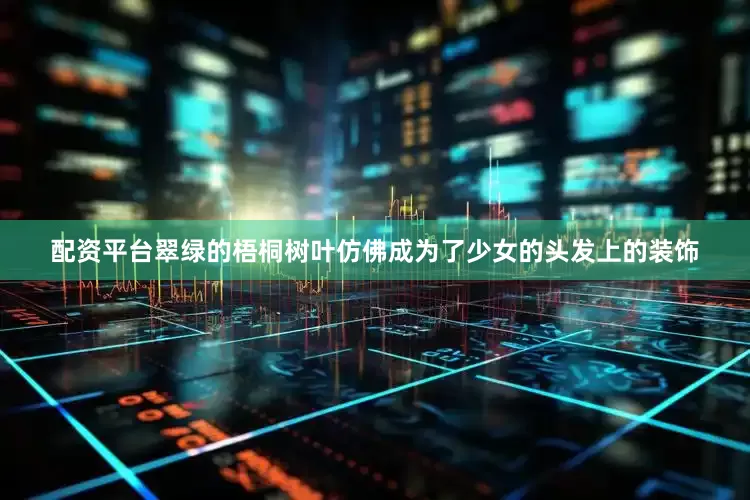配资平台翠绿的梧桐树叶仿佛成为了少女的头发上的装饰