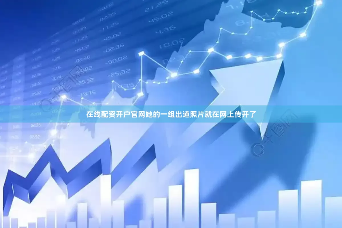 在线配资开户官网她的一组出道照片就在网上传开了