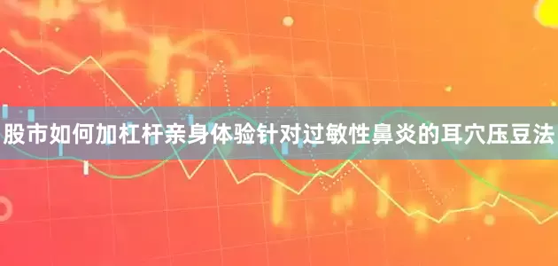 股市如何加杠杆亲身体验针对过敏性鼻炎的耳穴压豆法