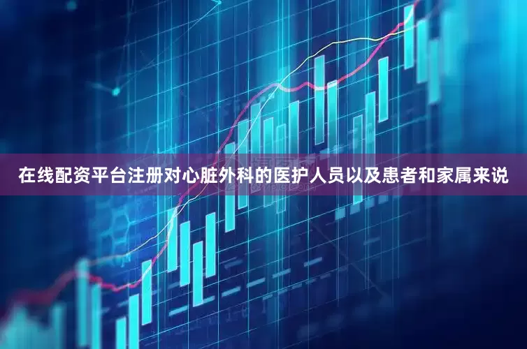 在线配资平台注册对心脏外科的医护人员以及患者和家属来说