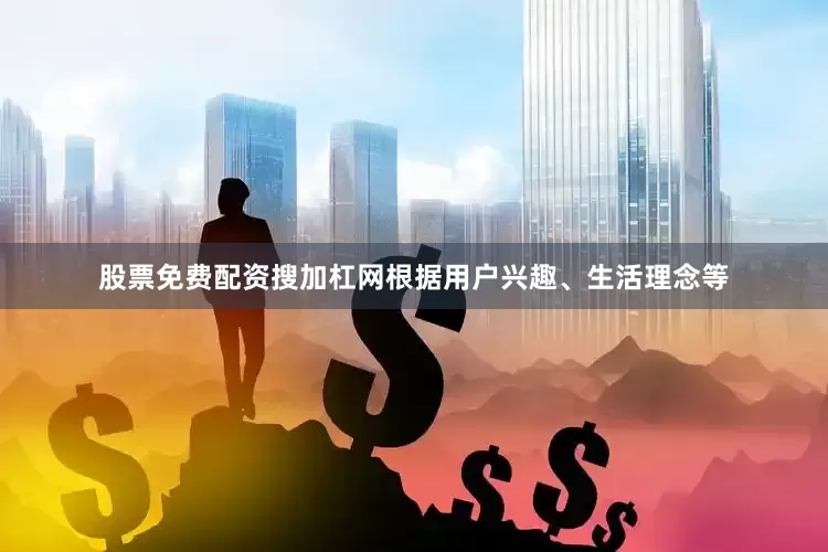 股票免费配资搜加杠网根据用户兴趣、生活理念等