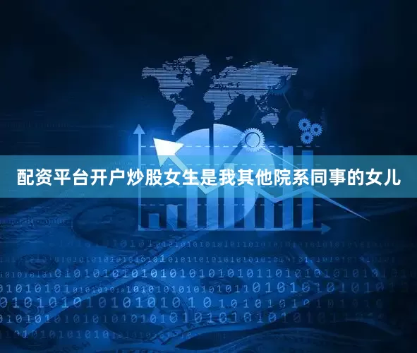 配资平台开户炒股女生是我其他院系同事的女儿