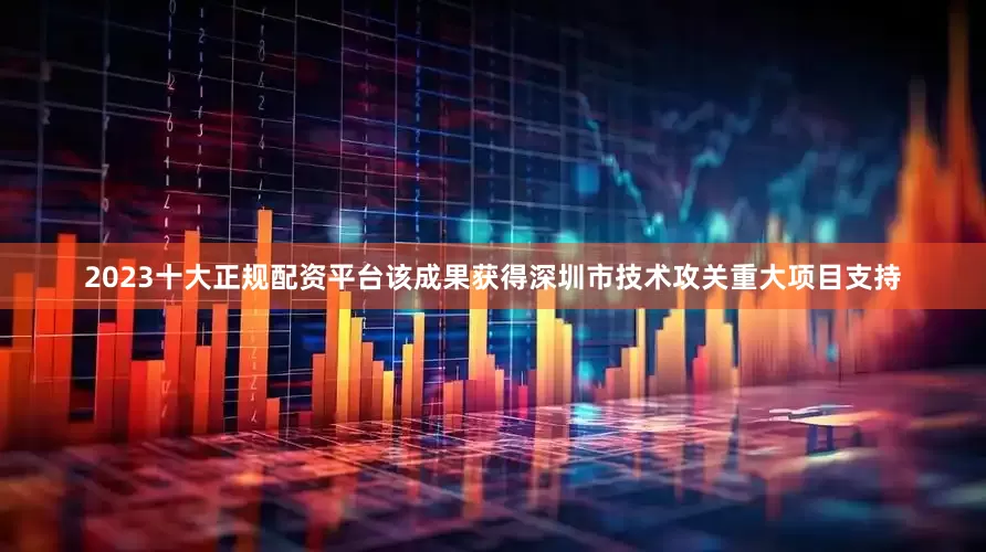 2023十大正规配资平台该成果获得深圳市技术攻关重大项目支持