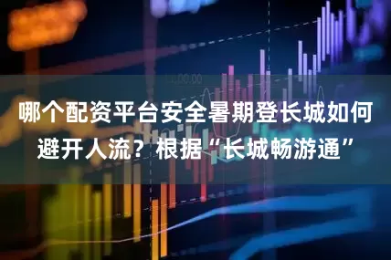 哪个配资平台安全暑期登长城如何避开人流？根据“长城畅游通”