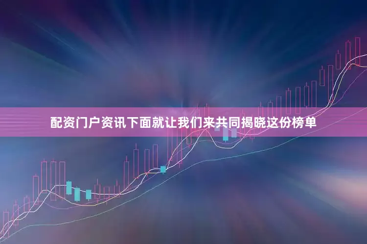 配资门户资讯下面就让我们来共同揭晓这份榜单