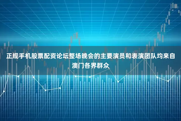 正规手机股票配资论坛整场晚会的主要演员和表演团队均来自澳门各界群众