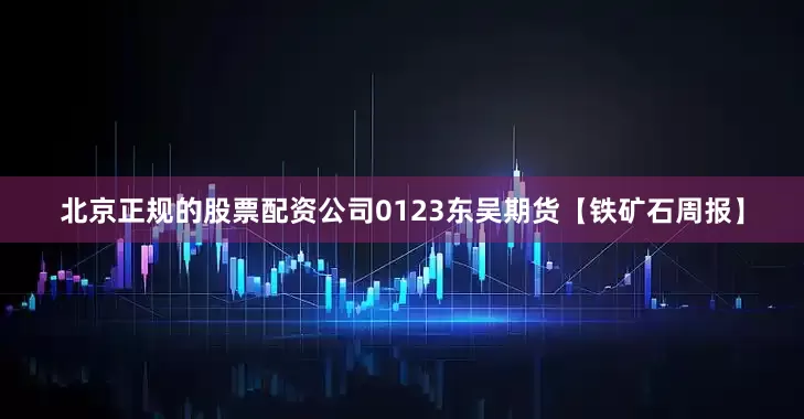 北京正规的股票配资公司0123东吴期货【铁矿石周报】