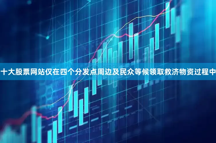 十大股票网站仅在四个分发点周边及民众等候领取救济物资过程中