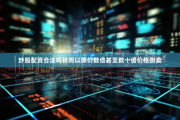炒股配资合法吗转而以原价数倍甚至数十倍价格倒卖