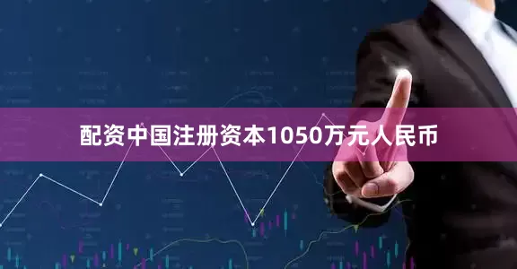 配资中国注册资本1050万元人民币