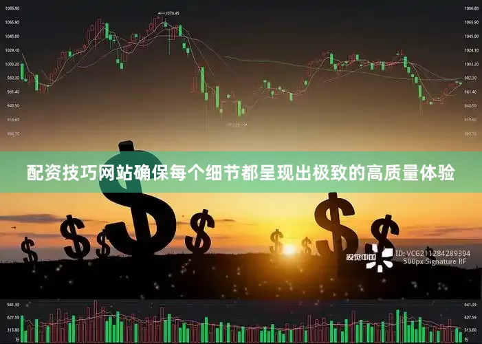 配资技巧网站确保每个细节都呈现出极致的高质量体验