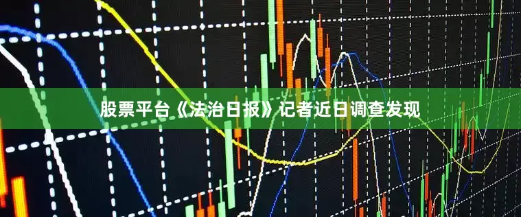股票平台《法治日报》记者近日调查发现
