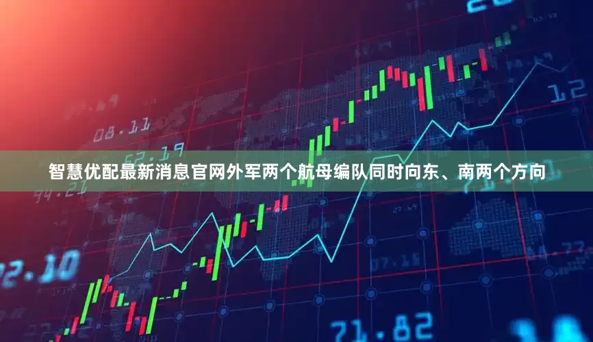 智慧优配最新消息官网　　外军两个航母编队同时向东、南两个方向