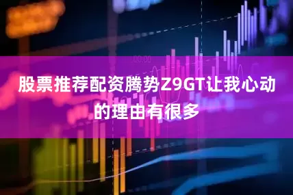 股票推荐配资腾势Z9GT让我心动的理由有很多