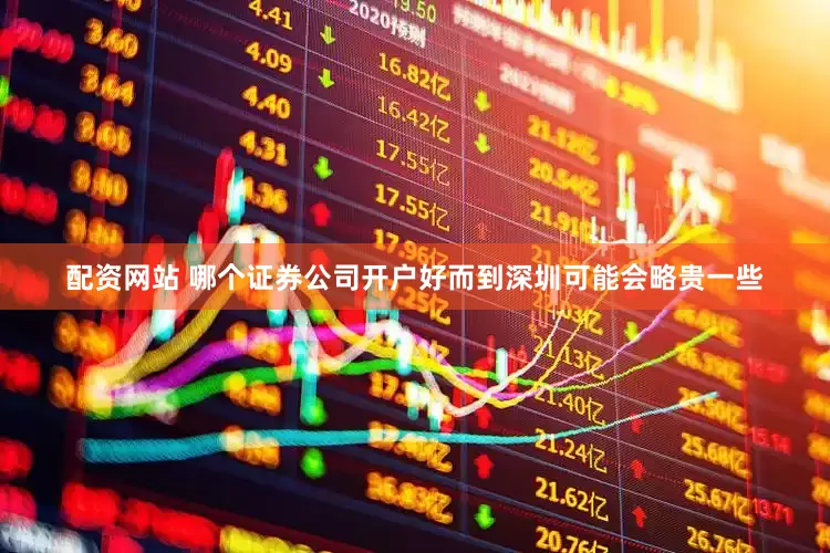配资网站 哪个证券公司开户好而到深圳可能会略贵一些