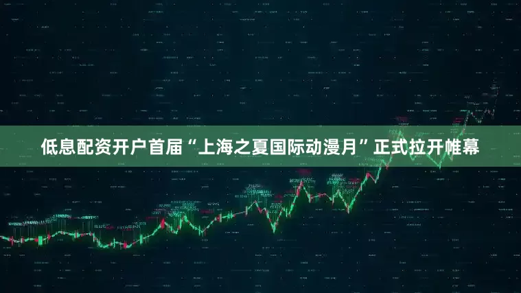 低息配资开户首届“上海之夏国际动漫月”正式拉开帷幕