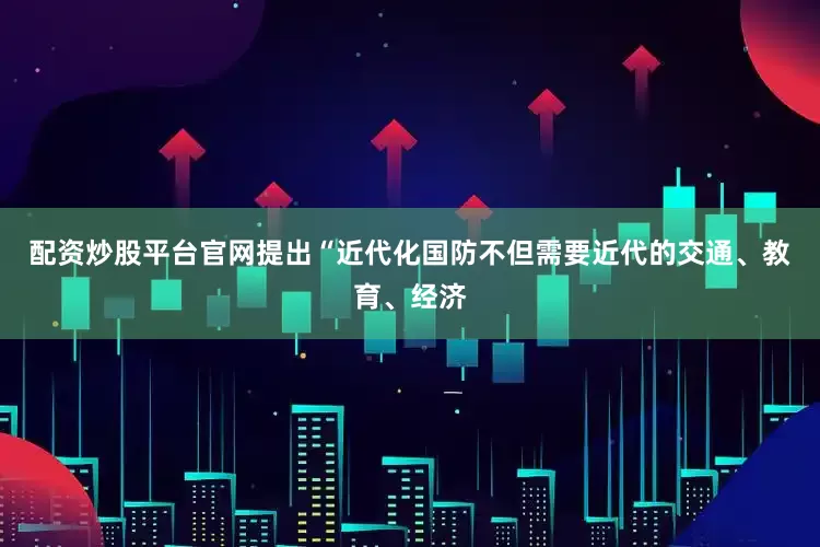 配资炒股平台官网提出“近代化国防不但需要近代的交通、教育、经济