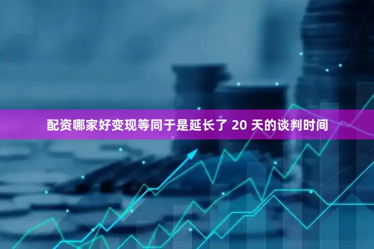 配资哪家好变现等同于是延长了 20 天的谈判时间