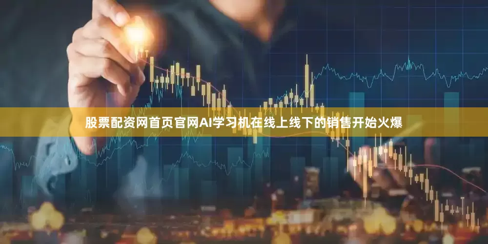 股票配资网首页官网AI学习机在线上线下的销售开始火爆