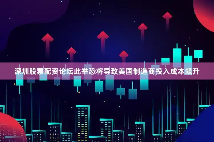 深圳股票配资论坛此举恐将导致美国制造商投入成本飙升