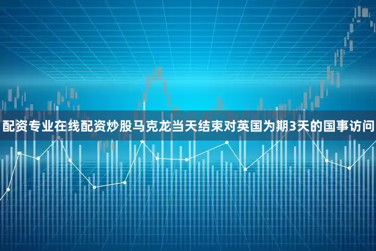 配资专业在线配资炒股马克龙当天结束对英国为期3天的国事访问