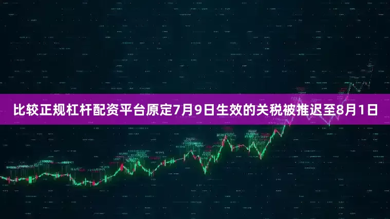 比较正规杠杆配资平台原定7月9日生效的关税被推迟至8月1日