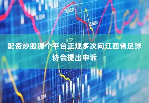 配资炒股哪个平台正规多次向江西省足球协会提出申诉