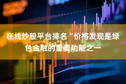 在线炒股平台排名“价格发现是绿色金融的重要功能之一