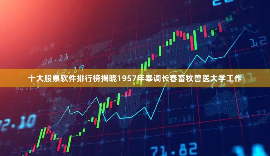 十大股票软件排行榜揭晓1957年奉调长春畜牧兽医大学工作