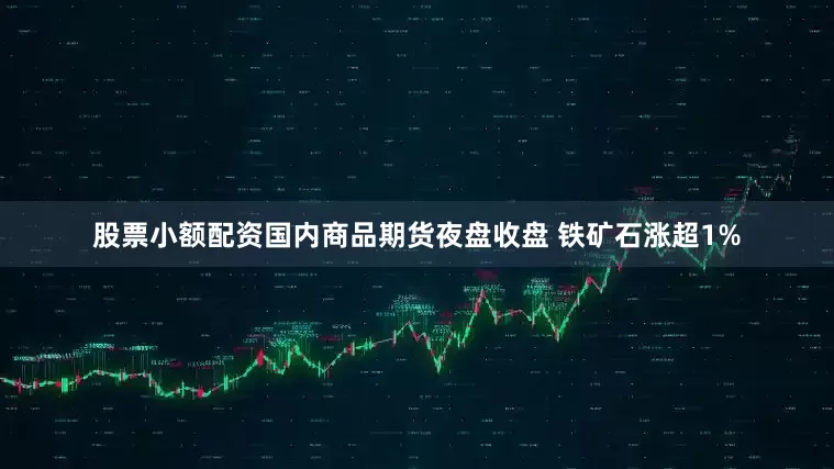 股票小额配资国内商品期货夜盘收盘 铁矿石涨超1%