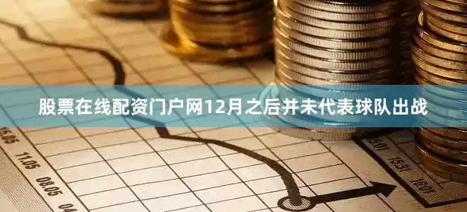 股票在线配资门户网12月之后并未代表球队出战