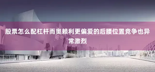 股票怎么配杠杆而奥赖利更偏爱的后腰位置竞争也异常激烈