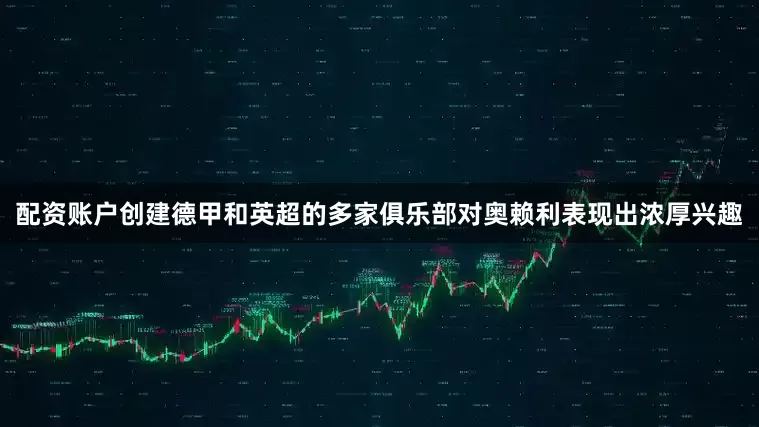 配资账户创建德甲和英超的多家俱乐部对奥赖利表现出浓厚兴趣