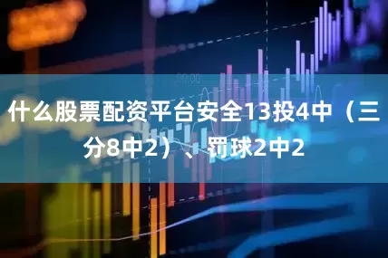 什么股票配资平台安全13投4中（三分8中2）、罚球2中2