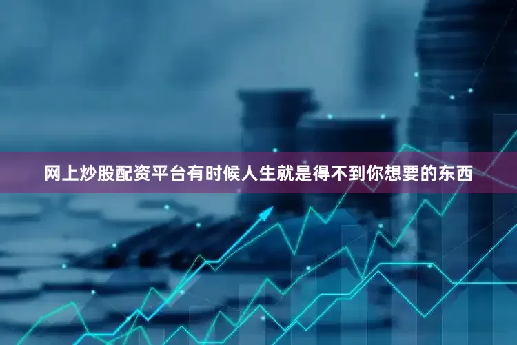 网上炒股配资平台有时候人生就是得不到你想要的东西