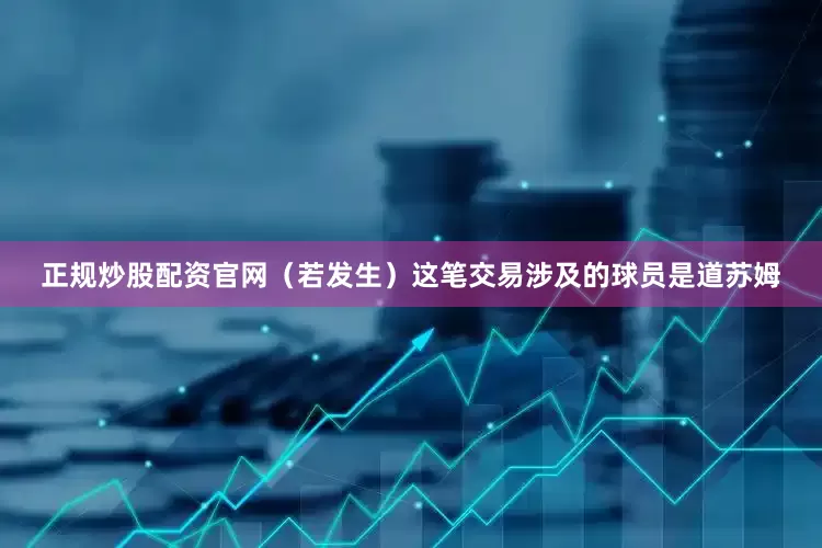 正规炒股配资官网（若发生）这笔交易涉及的球员是道苏姆
