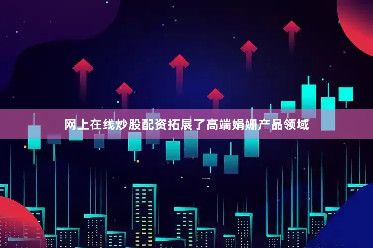 网上在线炒股配资拓展了高端娟姗产品领域