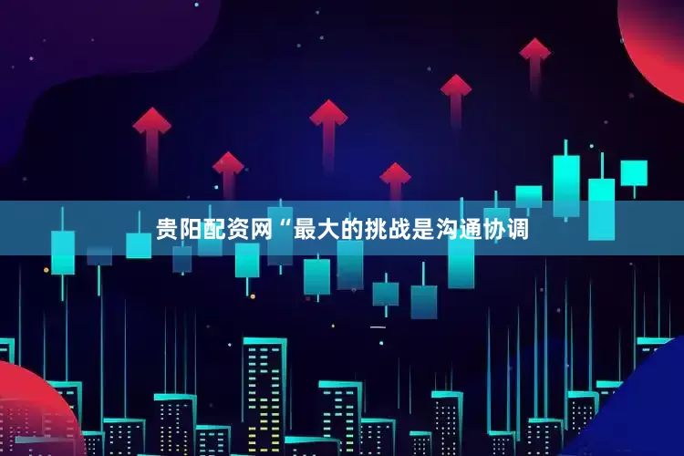 贵阳配资网“最大的挑战是沟通协调