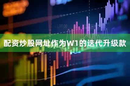 配资炒股网址作为W1的迭代升级款