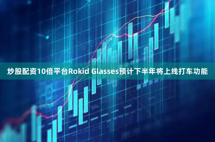 炒股配资10倍平台Rokid Glasses预计下半年将上线打车功能