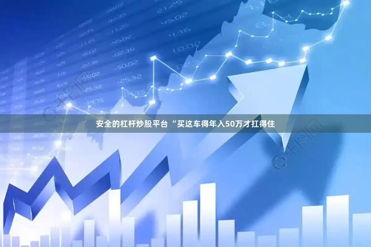 安全的杠杆炒股平台 “买这车得年入50万才扛得住