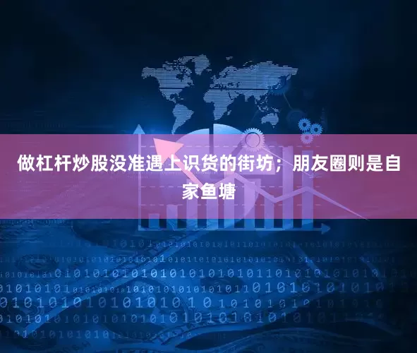 做杠杆炒股没准遇上识货的街坊；朋友圈则是自家鱼塘