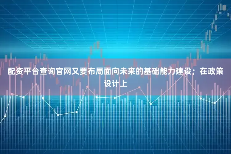 配资平台查询官网又要布局面向未来的基础能力建设；在政策设计上