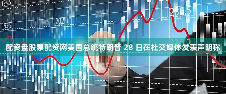 配资盘股票配资网美国总统特朗普 28 日在社交媒体发表声明称