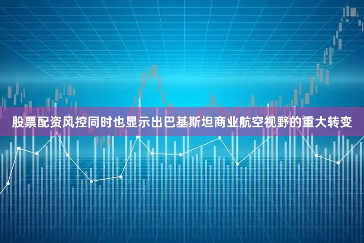 股票配资风控同时也显示出巴基斯坦商业航空视野的重大转变