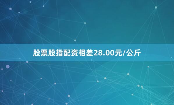股票股指配资相差28.00元/公斤