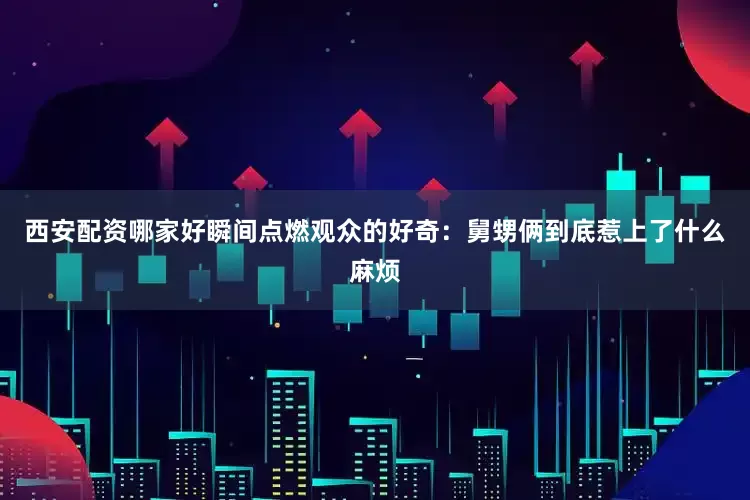 西安配资哪家好瞬间点燃观众的好奇：舅甥俩到底惹上了什么麻烦