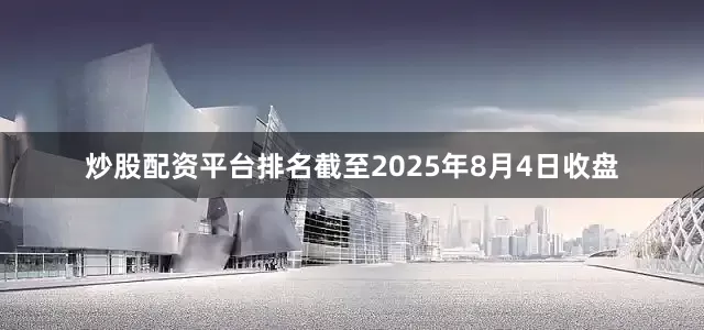 炒股配资平台排名截至2025年8月4日收盘